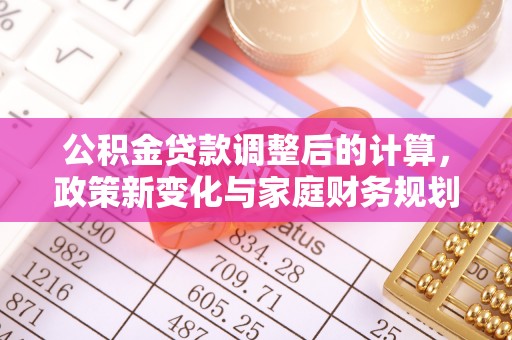 服务公积金贷款调整后的计算，政策新变化与家庭财务规划