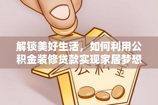 服务解锁美好生活，如何利用公积金装修贷款实现家居梦想