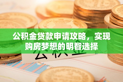 服务公积金贷款申请攻略，实现购房梦想的明智选择