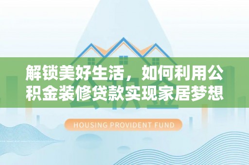 服务解锁美好生活，如何利用公积金装修贷款实现家居梦想