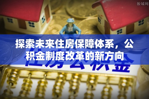 服务探索未来住房保障体系，公积金制度改革的新方向