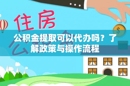 服务公积金提取可以代办吗？了解政策与操作流程