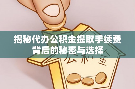 服务揭秘代办公积金提取手续费背后的秘密与选择