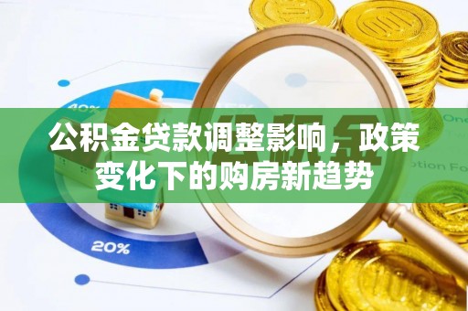 服务公积金贷款调整影响，政策变化下的购房新趋势