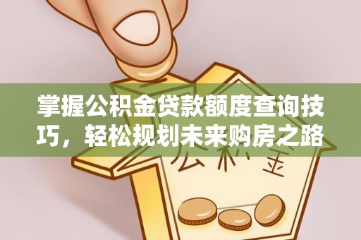 服务掌握公积金贷款额度查询技巧，轻松规划未来购房之路