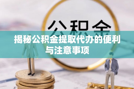 服务揭秘公积金提取代办的便利与注意事项