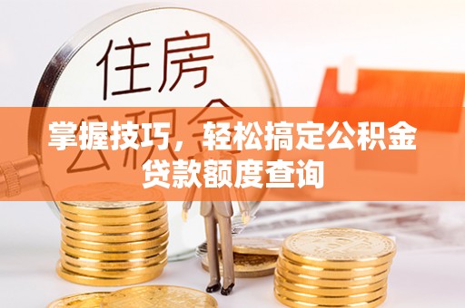 服务掌握技巧，轻松搞定公积金贷款额度查询