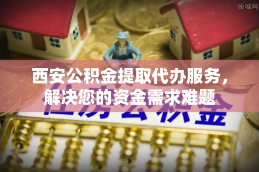 服务西安公积金提取代办服务，解决您的资金需求难题