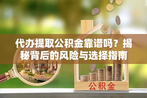 服务代办提取公积金靠谱吗？揭秘背后的风险与选择指南