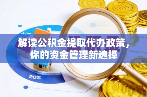 服务解读公积金提取代办政策，你的资金管理新选择