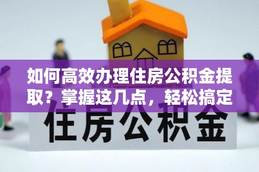 服务如何高效办理住房公积金提取？掌握这几点，轻松搞定！