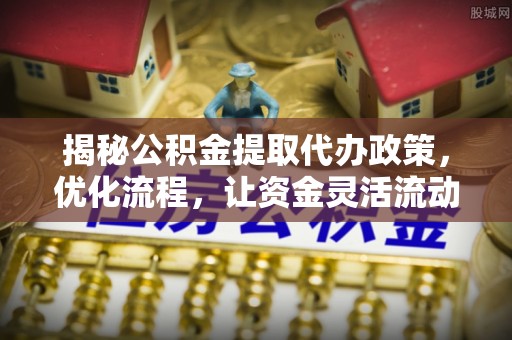 服务揭秘公积金提取代办政策，优化流程，让资金灵活流动