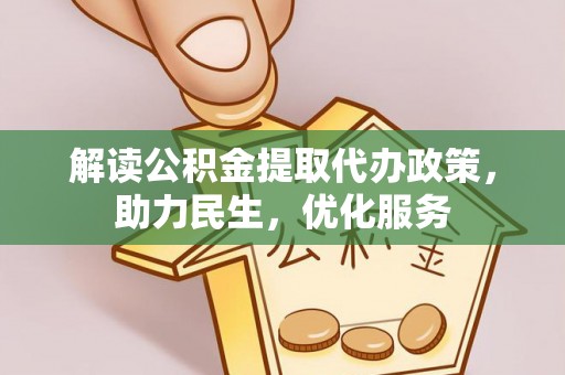 服务解读公积金提取代办政策，助力民生，优化服务