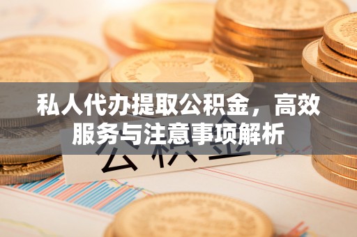 服务私人代办提取公积金，高效服务与注意事项解析