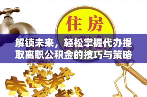 服务解锁未来，轻松掌握代办提取离职公积金的技巧与策略