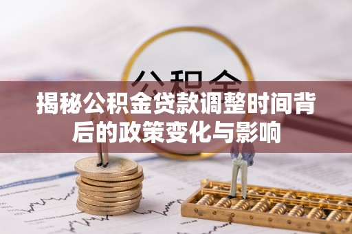 服务揭秘公积金贷款调整时间背后的政策变化与影响