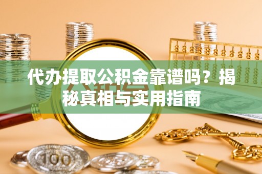 服务代办提取公积金靠谱吗？揭秘真相与实用指南