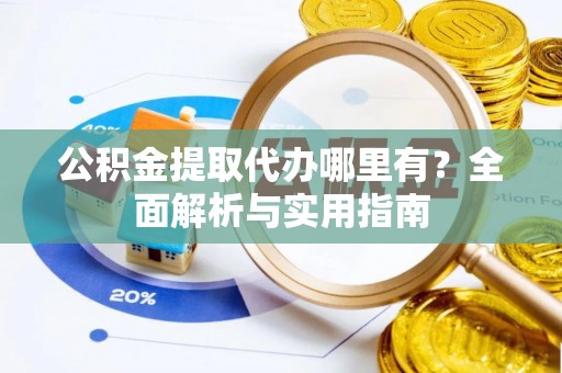 服务公积金提取代办哪里有？全面解析与实用指南