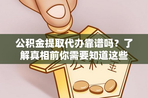 服务公积金提取代办靠谱吗？了解真相前你需要知道这些