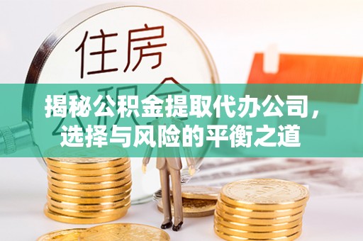 服务揭秘公积金提取代办公司，选择与风险的平衡之道