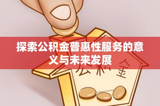 服务探索公积金普惠性服务的意义与未来发展