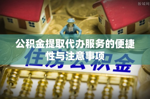 服务公积金提取代办服务的便捷性与注意事项