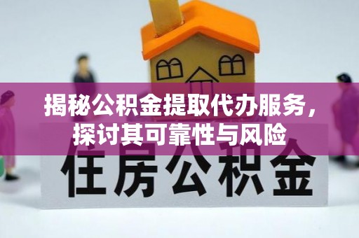 服务揭秘公积金提取代办服务，探讨其可靠性与风险