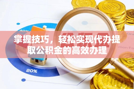 服务掌握技巧，轻松实现代办提取公积金的高效办理