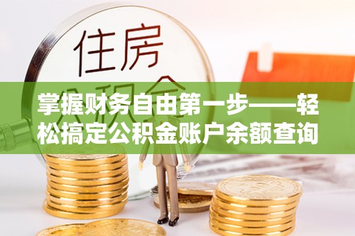 服务掌握财务自由第一步——轻松搞定公积金账户余额查询的方法与技巧