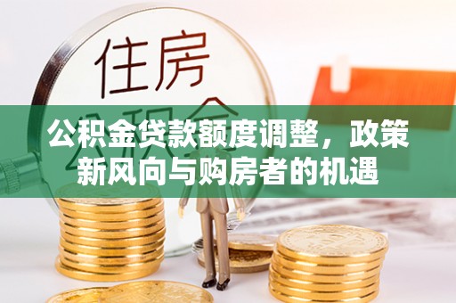 服务公积金贷款额度调整，政策新风向与购房者的机遇