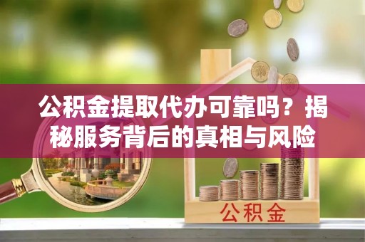 服务公积金提取代办可靠吗？揭秘服务背后的真相与风险