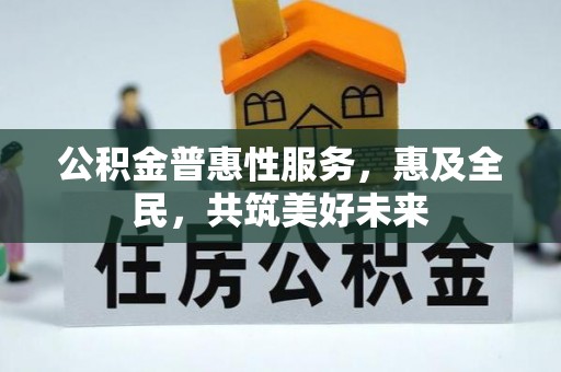 服务公积金普惠性服务，惠及全民，共筑美好未来