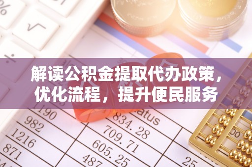 服务解读公积金提取代办政策，优化流程，提升便民服务