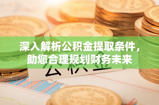 服务深入解析公积金提取条件，助您合理规划财务未来