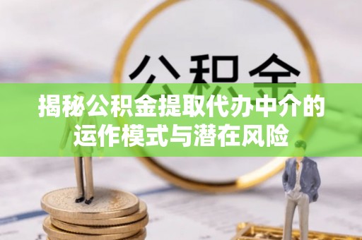 服务揭秘公积金提取代办中介的运作模式与潜在风险