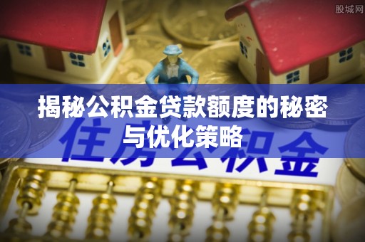 服务揭秘公积金贷款额度的秘密与优化策略