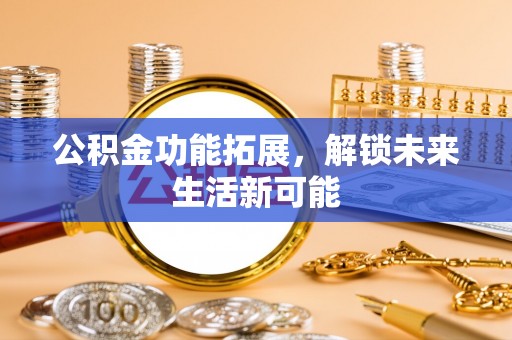 服务公积金功能拓展，解锁未来生活新可能