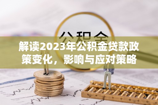 服务解读2023年公积金贷款政策变化，影响与应对策略