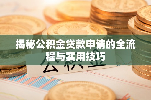 服务揭秘公积金贷款申请的全流程与实用技巧
