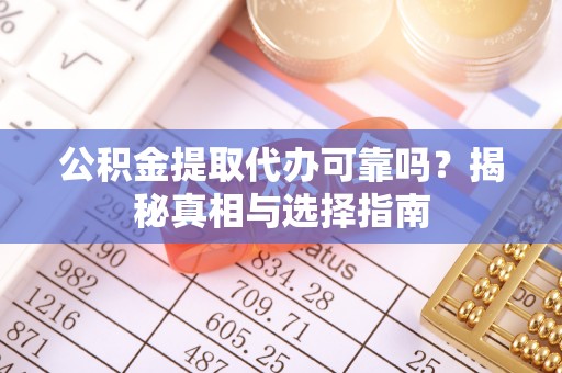 服务公积金提取代办可靠吗？揭秘真相与选择指南