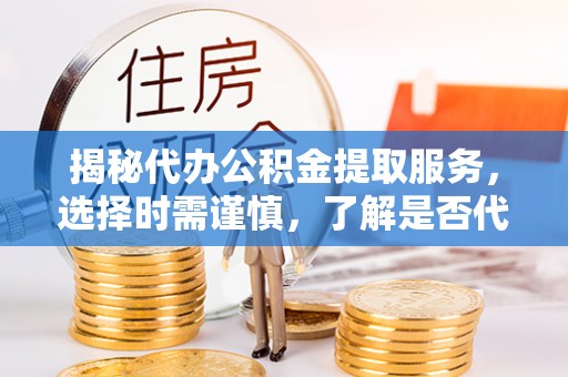 服务揭秘代办公积金提取服务，选择时需谨慎，了解是否代办公积金提取可靠吗？
