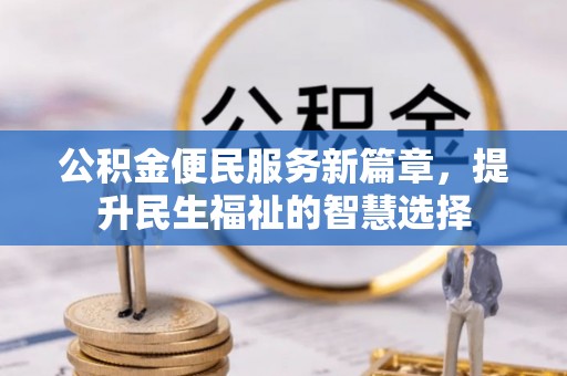 服务公积金便民服务新篇章，提升民生福祉的智慧选择