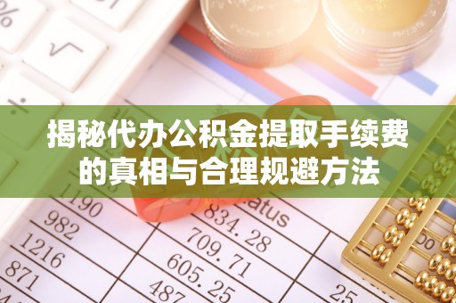 服务揭秘代办公积金提取手续费的真相与合理规避方法