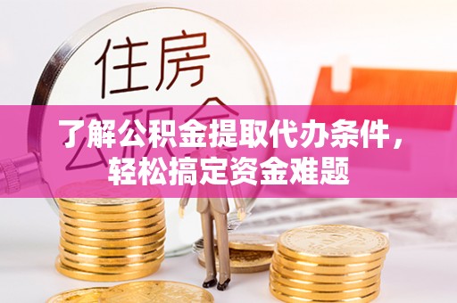 服务了解公积金提取代办条件，轻松搞定资金难题