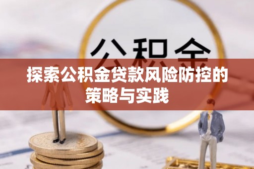 服务探索公积金贷款风险防控的策略与实践