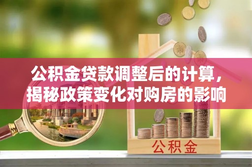 服务公积金贷款调整后的计算，揭秘政策变化对购房的影响