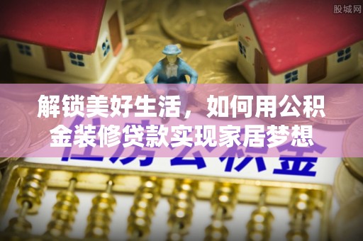 服务解锁美好生活，如何用公积金装修贷款实现家居梦想