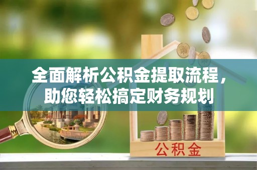 服务全面解析公积金提取流程，助您轻松搞定财务规划