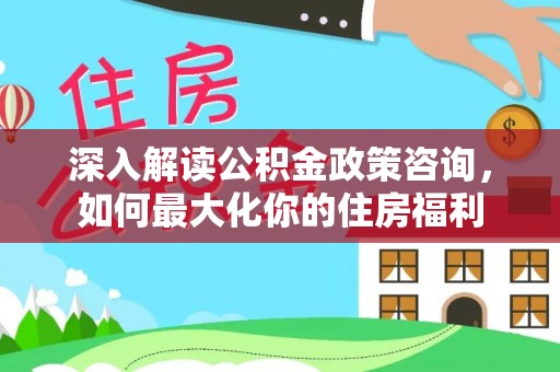 服务深入解读公积金政策咨询，如何最大化你的住房福利