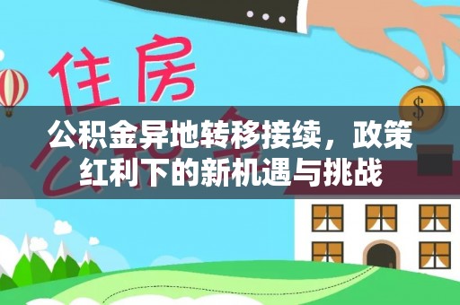 服务公积金异地转移接续，政策红利下的新机遇与挑战